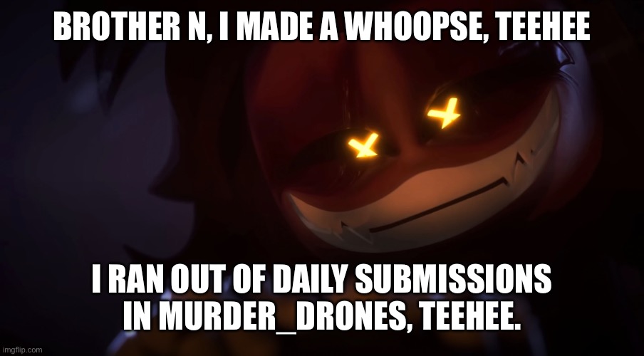 Brother N, I made a whoopse, teehee (PART 1) | BROTHER N, I MADE A WHOOPSE, TEEHEE; I RAN OUT OF DAILY SUBMISSIONS IN MURDER_DRONES, TEEHEE. | image tagged in smug cyn,whoops,murder drones,why are you reading the tags | made w/ Imgflip meme maker