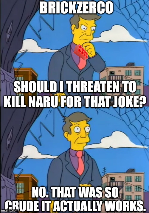 Skinner Out Of Touch | BRICKZERCO; SHOULD I THREATEN TO KILL NARU FOR THAT JOKE? NO. THAT WAS SO CRUDE IT ACTUALLY WORKS. | image tagged in skinner out of touch | made w/ Imgflip meme maker