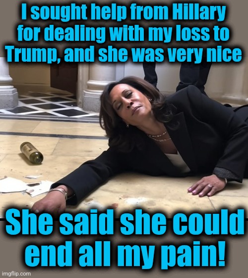 drunk kamala | I sought help from Hillary
for dealing with my loss to
Trump, and she was very nice; She said she could
end all my pain! | image tagged in drunk kamala,hillary clinton,witless protection program,democrats,trump derangement syndrome,memes | made w/ Imgflip meme maker