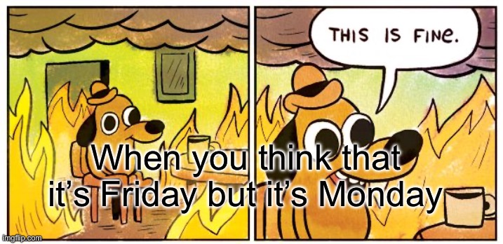 This Is Fine | When you think that it’s Friday but it’s Monday | image tagged in memes,this is fine | made w/ Imgflip meme maker