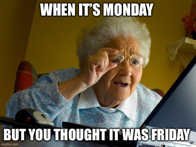 Grandma Finds The Internet | WHEN IT’S MONDAY; BUT YOU THOUGHT IT WAS FRIDAY | image tagged in memes | made w/ Imgflip meme maker