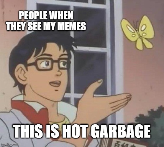 Is This A Pigeon Meme | PEOPLE WHEN THEY SEE MY MEMES; THIS IS HOT GARBAGE | image tagged in memes,is this a pigeon | made w/ Imgflip meme maker