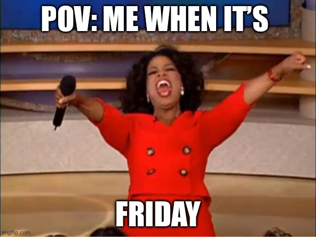 Oprah You Get A Meme | POV: ME WHEN IT’S; FRIDAY | image tagged in memes,oprah you get a | made w/ Imgflip meme maker