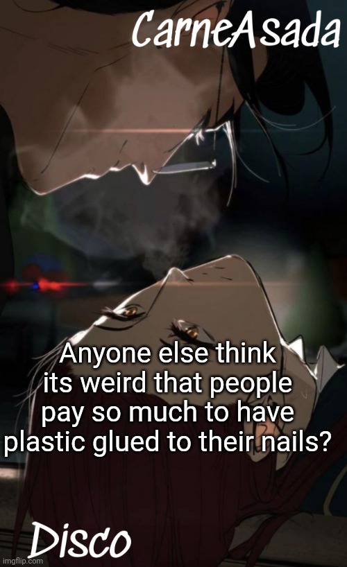 Idk | Anyone else think its weird that people pay so much to have plastic glued to their nails? | image tagged in disco and carneasada temp | made w/ Imgflip meme maker