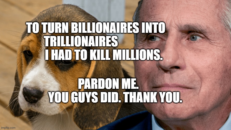 Fauci's Ouchie | TO TURN BILLIONAIRES INTO TRILLIONAIRES                      I HAD TO KILL MILLIONS. PARDON ME.         YOU GUYS DID. THANK YOU. | image tagged in fauci's ouchie | made w/ Imgflip meme maker