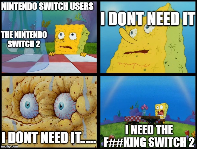 Spongebob - "I Don't Need It" (by Henry-C) | I DONT NEED IT; NINTENDO SWITCH USERS; THE NINTENDO SWITCH 2; I NEED THE F##KING SWITCH 2; I DONT NEED IT...... | image tagged in spongebob - i don't need it by henry-c | made w/ Imgflip meme maker