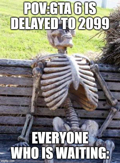 Waiting Skeleton | POV:GTA 6 IS DELAYED TO 2099; EVERYONE WHO IS WAITING: | image tagged in memes,waiting skeleton | made w/ Imgflip meme maker