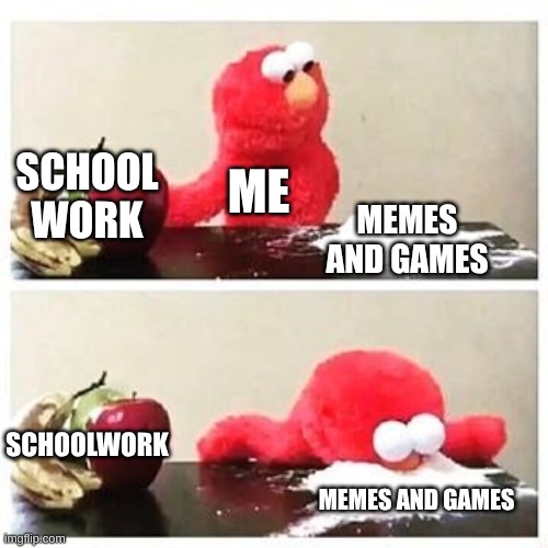 elmo cocaine | SCHOOL WORK; ME; MEMES AND GAMES; SCHOOLWORK; MEMES AND GAMES | image tagged in elmo cocaine | made w/ Imgflip meme maker