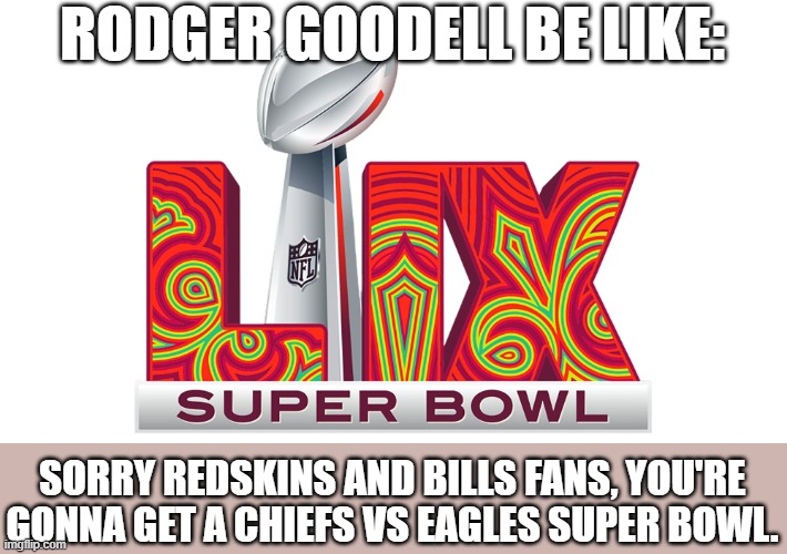 Taylor swift narrative!! | RODGER GOODELL BE LIKE:; SORRY REDSKINS AND BILLS FANS, YOU'RE GONNA GET A CHIEFS VS EAGLES SUPER BOWL. | image tagged in nfl,rigged,eagles,kansas city chiefs,bills,redskins | made w/ Imgflip meme maker