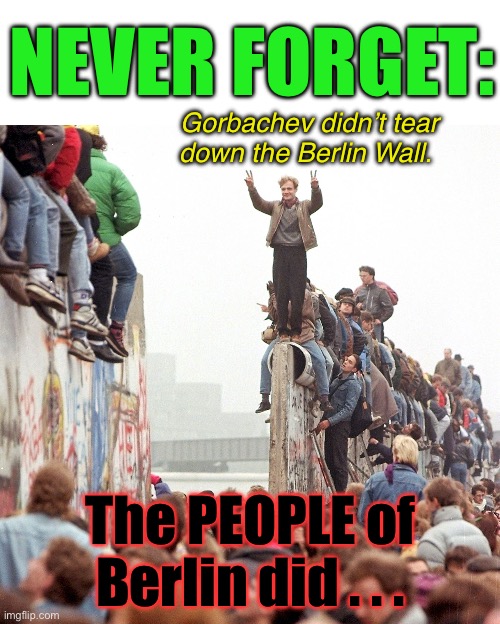 WE have more power than we’ve been led to believe | NEVER FORGET:; Gorbachev didn’t tear down the Berlin Wall. The PEOPLE of Berlin did . . . | image tagged in berlin wall fallen,conservatives | made w/ Imgflip meme maker