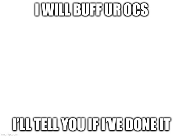 I WILL BUFF UR OCS; I’LL TELL YOU IF I’VE DONE IT | made w/ Imgflip meme maker