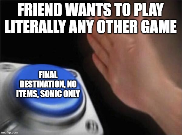 Blank Nut Button Meme | FRIEND WANTS TO PLAY LITERALLY ANY OTHER GAME; FINAL DESTINATION, NO ITEMS, SONIC ONLY | image tagged in memes,blank nut button | made w/ Imgflip meme maker