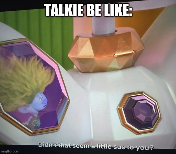 True | TALKIE BE LIKE: | image tagged in didn't that seem a little sus to you | made w/ Imgflip meme maker