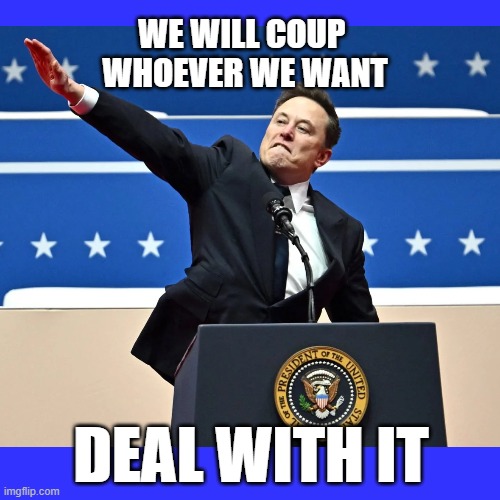 Musk Salute | WE WILL COUP 
WHOEVER WE WANT; DEAL WITH IT | image tagged in maga | made w/ Imgflip meme maker