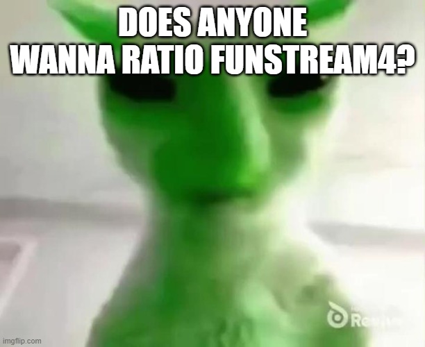 goofy ahh alien cat | DOES ANYONE WANNA RATIO FUNSTREAM4? | image tagged in goofy ahh alien cat | made w/ Imgflip meme maker