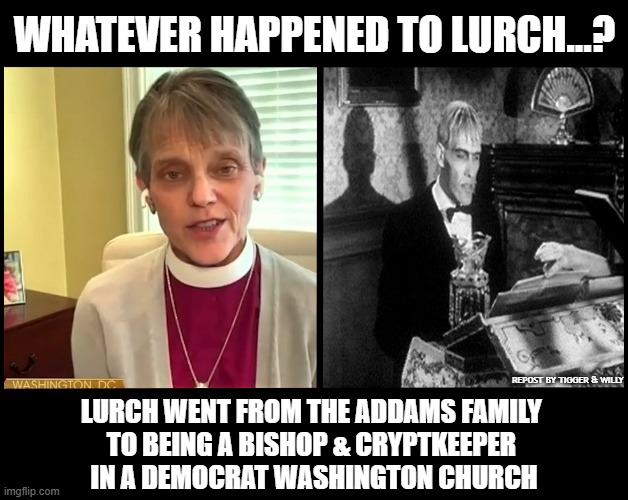 SARCASM ALERT | WHATEVER HAPPENED TO LURCH...? LURCH WENT FROM THE ADDAMS FAMILY 
TO BEING A BISHOP & CRYPTKEEPER 
IN A DEMOCRAT WASHINGTON CHURCH; REPOST BY TIGGER & WILLY | made w/ Imgflip meme maker