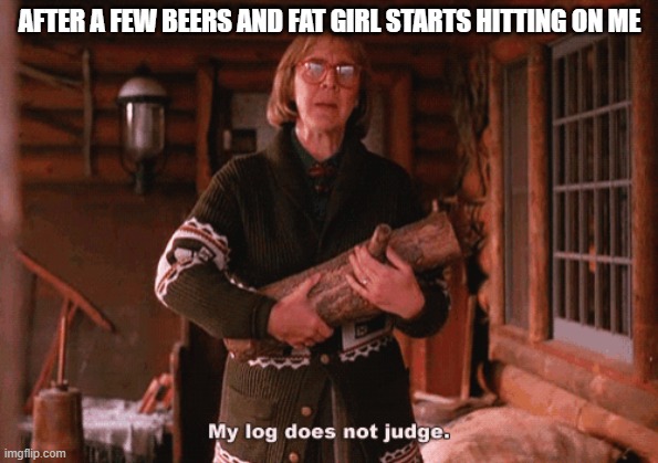 One Peak Leads To Another | AFTER A FEW BEERS AND FAT GIRL STARTS HITTING ON ME | image tagged in twin peaks | made w/ Imgflip meme maker