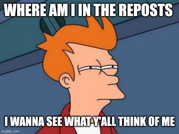 E | WHERE AM I IN THE REPOSTS; I WANNA SEE WHAT Y'ALL THINK OF ME | image tagged in memes,futurama fry | made w/ Imgflip meme maker