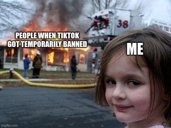 For real though, Isn't Tiktok spying on the users. We anyway still have YT Shor- | PEOPLE WHEN TIKTOK GOT TEMPORARILY BANNED; ME | image tagged in memes,disaster girl | made w/ Imgflip meme maker