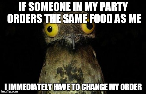 Weird Stuff I Do Potoo Meme | IF SOMEONE IN MY PARTY ORDERS THE SAME FOOD AS ME I IMMEDIATELY HAVE TO CHANGE MY ORDER | image tagged in memes,weird stuff i do potoo | made w/ Imgflip meme maker