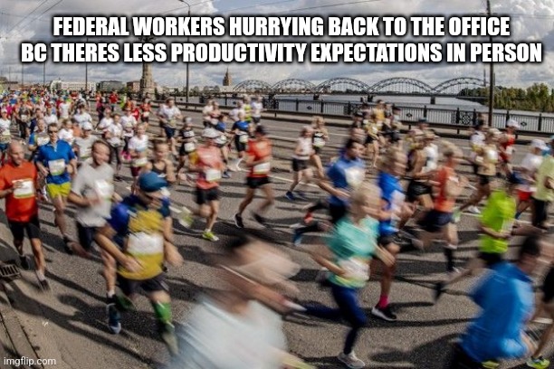 FEDERAL WORKERS HURRYING BACK TO THE OFFICE BC THERES LESS PRODUCTIVITY EXPECTATIONS IN PERSON | image tagged in funny memes | made w/ Imgflip meme maker