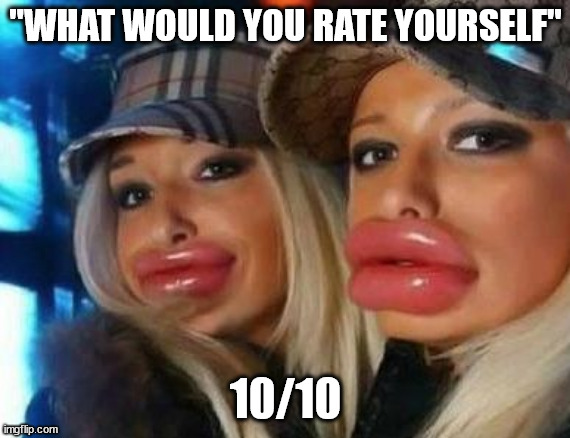 Botox baddies | "WHAT WOULD YOU RATE YOURSELF"; 10/10 | image tagged in botox | made w/ Imgflip meme maker