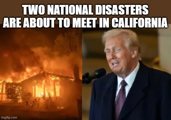 memes by Brad - 2 National disasters are meeting in California - Donald Trump - | TWO NATIONAL DISASTERS ARE ABOUT TO MEET IN CALIFORNIA | image tagged in fun,funny,political memes,donald trump,california,california fires | made w/ Imgflip meme maker