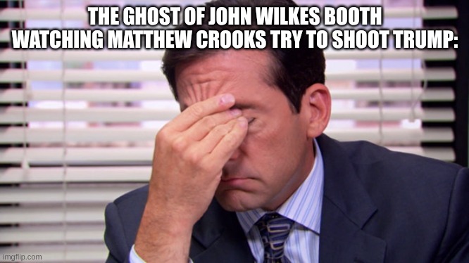 The ghost of JWB | THE GHOST OF JOHN WILKES BOOTH WATCHING MATTHEW CROOKS TRY TO SHOOT TRUMP: | image tagged in assassination | made w/ Imgflip meme maker