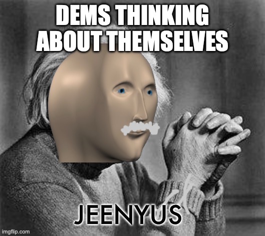 Meme man genius | DEMS THINKING ABOUT THEMSELVES | image tagged in meme man genius | made w/ Imgflip meme maker