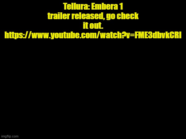 NEW GAME | Tellura: Embera 1 trailer released, go check it out.
https://www.youtube.com/watch?v=FME3dbvkCRI | made w/ Imgflip meme maker