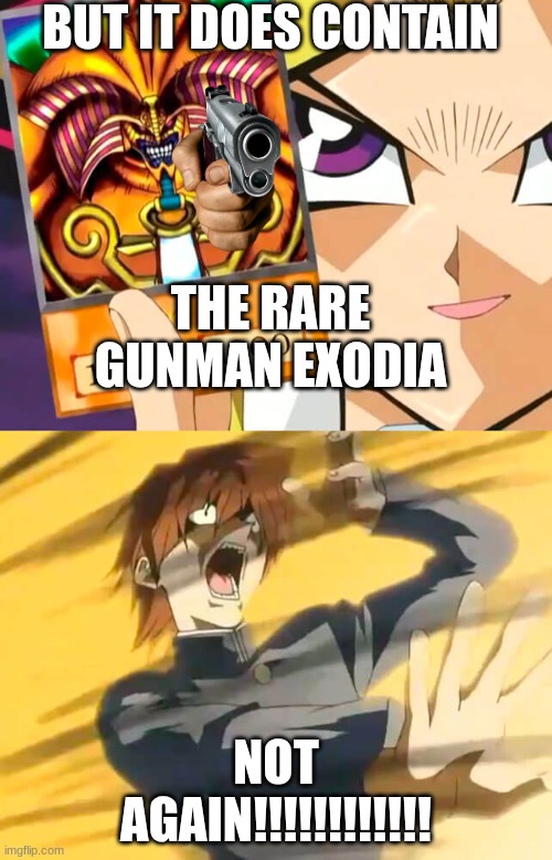 kiaba messed up | BUT IT DOES CONTAIN; THE RARE GUNMAN EXODIA; NOT AGAIN!!!!!!!!!!!! | image tagged in yu gi oh,yugi,gun,kiaba,exodia | made w/ Imgflip meme maker