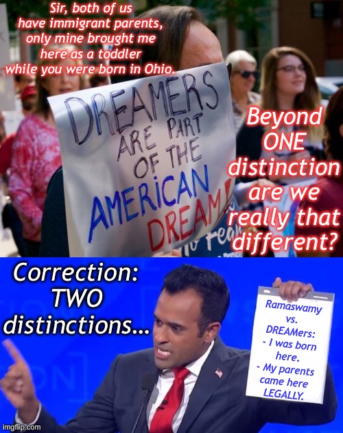 Now folks are calling Ramaswamy an “anchor baby”—go figure | Sir, both of us have immigrant parents, only mine brought me here as a toddler while you were born in Ohio. Beyond ONE distinction are we really that different? Correction: TWO distinctions…; Ramaswamy vs. DREAMers:
- I was born here.
- My parents 
came here 
LEGALLY. | image tagged in daca dreamers,ramaswamy blank clipboard | made w/ Imgflip meme maker