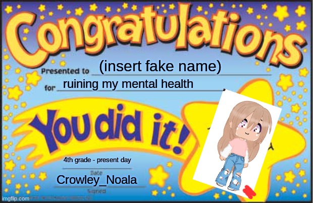 based on true story if this post gets 10 likes I'll explain the whole story. You can be on her side I don't really care... | (insert fake name); ruining my mental health; 4th grade - present day; Crowley_Noala | image tagged in memes,happy star congratulations | made w/ Imgflip meme maker