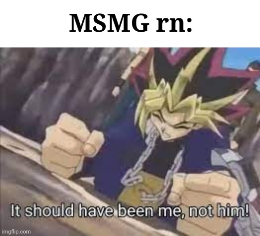It should have been me | MSMG rn: | image tagged in it should have been me | made w/ Imgflip meme maker