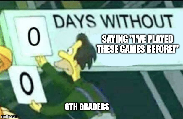 why tho | SAYING "I'VE PLAYED THESE GAMES BEFORE!"; 6TH GRADERS | image tagged in 0 days without lenny simpsons | made w/ Imgflip meme maker