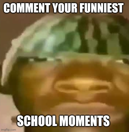 Funni | COMMENT YOUR FUNNIEST; SCHOOL MOMENTS | image tagged in shitpost | made w/ Imgflip meme maker