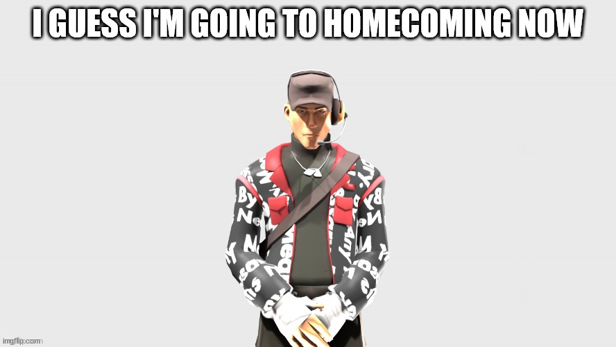 Swag TF2 scout | I GUESS I'M GOING TO HOMECOMING NOW | image tagged in swag tf2 scout | made w/ Imgflip meme maker