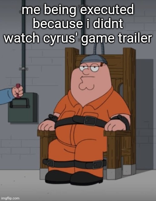 peter griffin electric chair | me being executed because i didnt watch cyrus' game trailer | image tagged in peter griffin electric chair | made w/ Imgflip meme maker