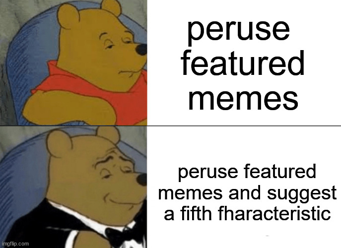 SIMPLE CHALLENGE actually determined profile blurb from own memes | peruse 
featured
memes; peruse featured memes and suggest a fifth fharacteristic | image tagged in memes,tuxedo winnie the pooh,tagline,comment,optioning,_______ | made w/ Imgflip meme maker