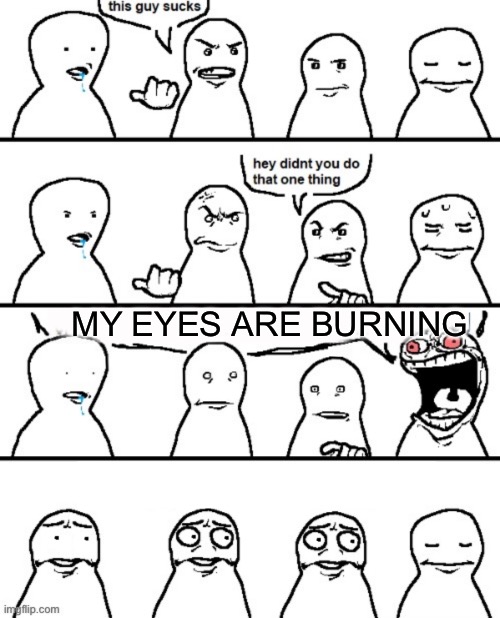 MY EYES !!1 | MY EYES ARE BURNING | image tagged in this guy sucks | made w/ Imgflip meme maker