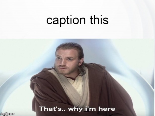 . | caption this | image tagged in that's why i'm here,star wars,obi wan kenobi,attack of the clones,you have been eternally cursed for reading the tags | made w/ Imgflip meme maker