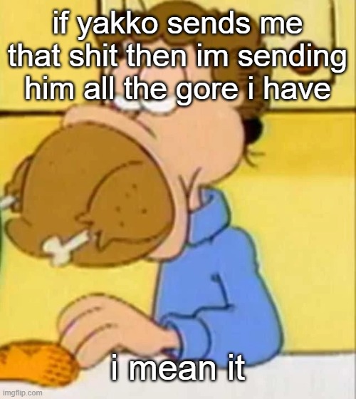 (which is only 1 btw) | if yakko sends me that shit then im sending him all the gore i have; i mean it | image tagged in jon arbuckle turkey | made w/ Imgflip meme maker