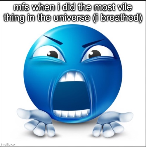 Angry Blue Guy | mfs when i did the most vile thing in the universe (i breathed) | image tagged in angry blue guy | made w/ Imgflip meme maker