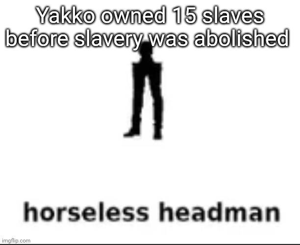 fun fact | Yakko owned 15 slaves before slavery was abolished | image tagged in horseless headman | made w/ Imgflip meme maker