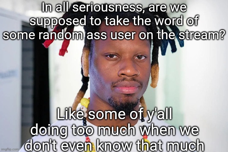 denzel curry | In all seriousness, are we supposed to take the word of some random ass user on the stream? Like some of y'all doing too much when we don't even know that much | image tagged in denzel curry | made w/ Imgflip meme maker