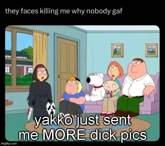 guy's family | yakko just sent me MORE dick pics | image tagged in guy's family | made w/ Imgflip meme maker