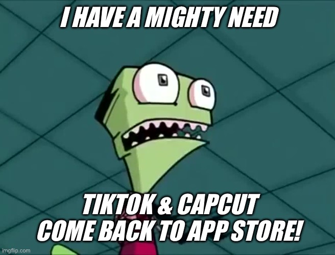 I Have A Mighty Need TikTok & CapCut Come Back To App Store! | I HAVE A MIGHTY NEED; TIKTOK & CAPCUT COME BACK TO APP STORE! | image tagged in mighty need | made w/ Imgflip meme maker