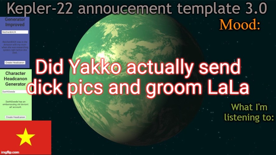 Just came back and what in the actually baloney incarnation is happening | Did Yakko actually send dick pics and groom LaLa | image tagged in kepler-22b annoucement template 3 0,memes,msmg,yakko | made w/ Imgflip meme maker