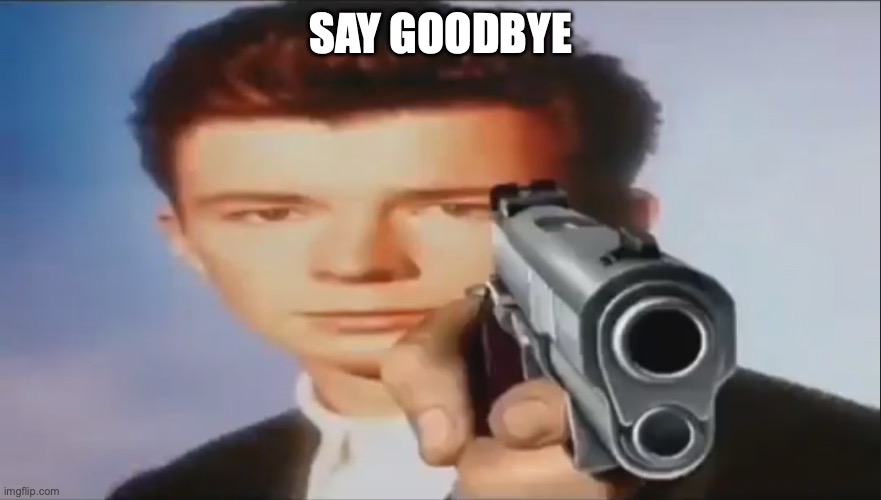 Say Goodbye | SAY GOODBYE | image tagged in say goodbye | made w/ Imgflip meme maker