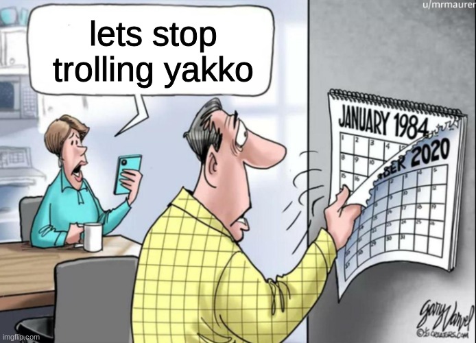 ​ | lets stop trolling yakko | image tagged in 1984 calendar | made w/ Imgflip meme maker